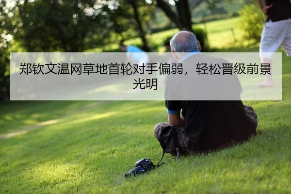 郑钦文温网草地首轮对手偏弱，轻松晋级前景光明